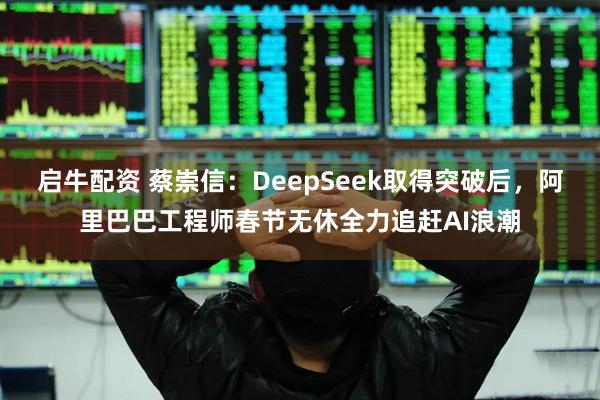 启牛配资 蔡崇信：DeepSeek取得突破后，阿里巴巴工程师春节无休全力追赶AI浪潮
