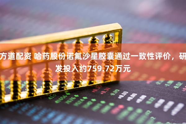 方道配资 哈药股份诺氟沙星胶囊通过一致性评价，研发投入约759.72万元