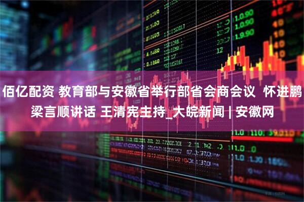 佰亿配资 教育部与安徽省举行部省会商会议  怀进鹏梁言顺讲话 王清宪主持_大皖新闻 | 安徽网
