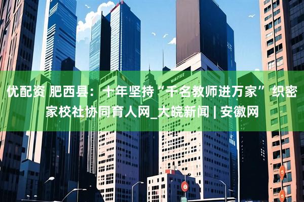 优配资 肥西县：十年坚持“千名教师进万家” 织密家校社协同育人网_大皖新闻 | 安徽网