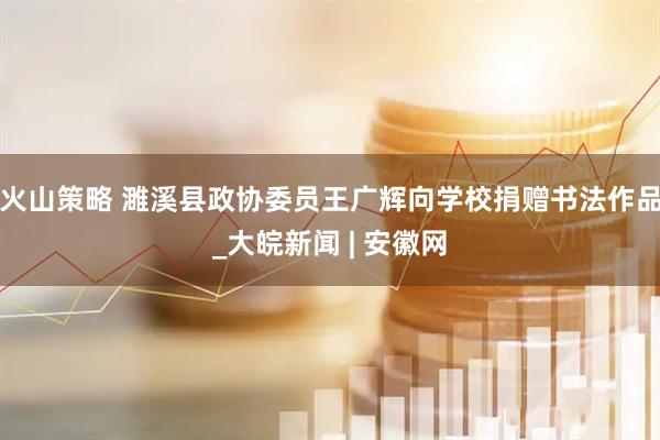 火山策略 濉溪县政协委员王广辉向学校捐赠书法作品_大皖新闻 | 安徽网