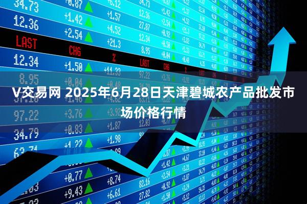 V交易网 2025年6月28日天津碧城农产品批发市场价格行情