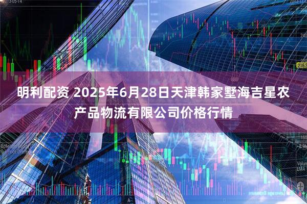明利配资 2025年6月28日天津韩家墅海吉星农产品物流有限公司价格行情