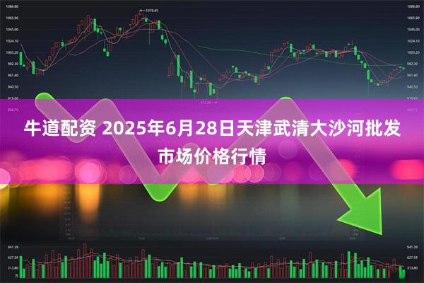 牛道配资 2025年6月28日天津武清大沙河批发市场价格行情