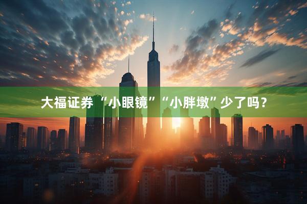 大福证券 “小眼镜”“小胖墩”少了吗？