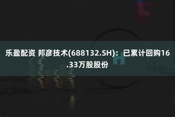 乐盈配资 邦彦技术(688132.SH)：已累计回购16.33万股股份