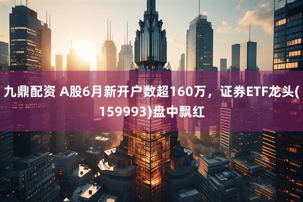 九鼎配资 A股6月新开户数超160万，证券ETF龙头(159993)盘中飘红