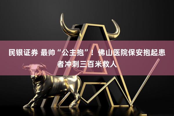民银证券 最帅“公主抱”！佛山医院保安抱起患者冲刺三百米救人