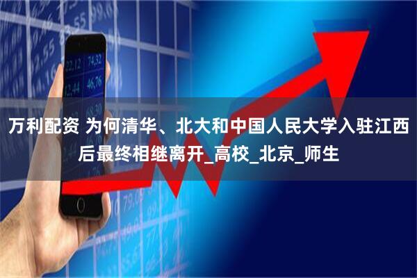 万利配资 为何清华、北大和中国人民大学入驻江西后最终相继离开_高校_北京_师生