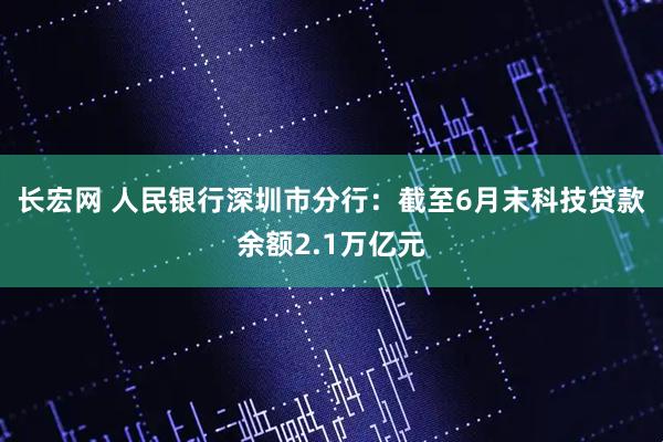 长宏网 人民银行深圳市分行：截至6月末科技贷款余额2.1万亿元