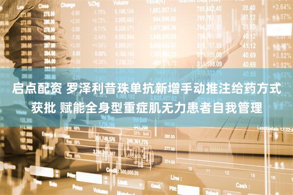 启点配资 罗泽利昔珠单抗新增手动推注给药方式获批 赋能全身型重症肌无力患者自我管理
