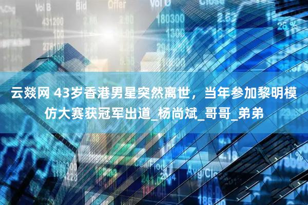 云燚网 43岁香港男星突然离世，当年参加黎明模仿大赛获冠军出道_杨尚斌_哥哥_弟弟