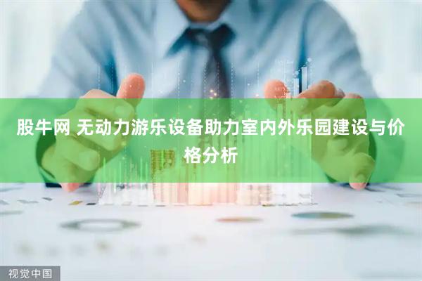 股牛网 无动力游乐设备助力室内外乐园建设与价格分析