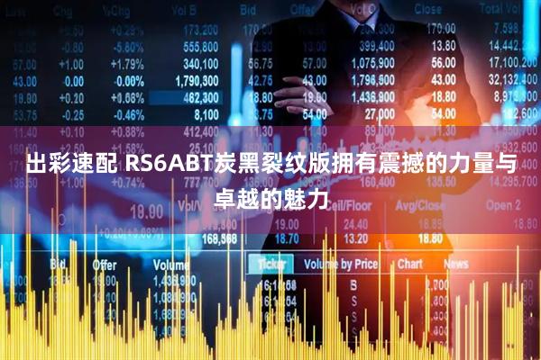 出彩速配 RS6ABT炭黑裂纹版拥有震撼的力量与卓越的魅力