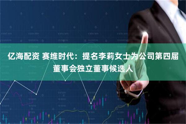亿海配资 赛维时代：提名李莉女士为公司第四届董事会独立董事候选人