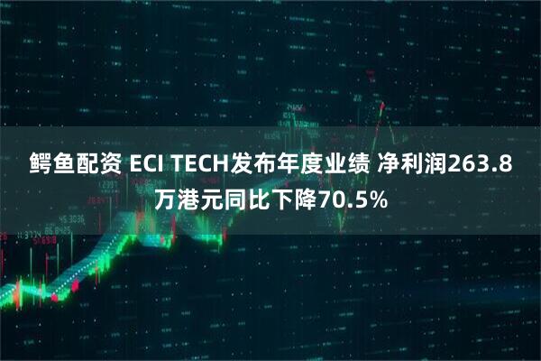 鳄鱼配资 ECI TECH发布年度业绩 净利润263.8万港元同比下降70.5%