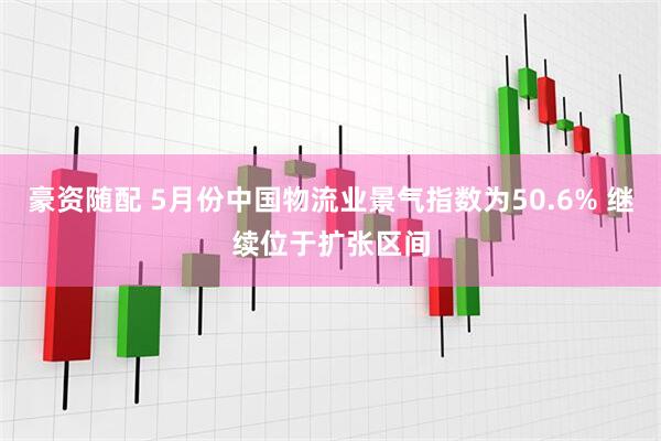 豪资随配 5月份中国物流业景气指数为50.6% 继续位于扩张区间
